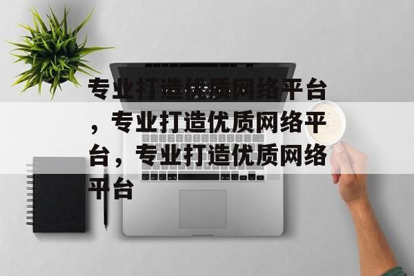 专业打造优质网络平台，专业打造优质网络平台，专业打造优质网络平台