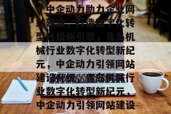 青岛机械行业焕新篇章，中企动力助力企业网站建设，打造数字化转型升级新引擎，青岛机械行业数字化转型新纪元，中企动力引领网站建设升级，青岛机械行业数字化转型新纪元，中企动力引领网站建设升级浪潮