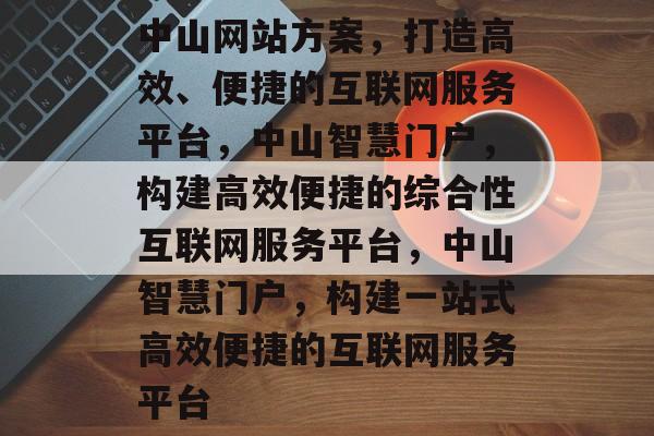 中山网站方案，打造高效、便捷的互联网服务平台，中山智慧门户，构建高效便捷的综合性互联网服务平台，中山智慧门户，构建一站式高效便捷的互联网服务平台