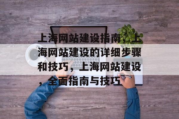 上海网站建设指南，上海网站建设的详细步骤和技巧，上海网站建设，全面指南与技巧
