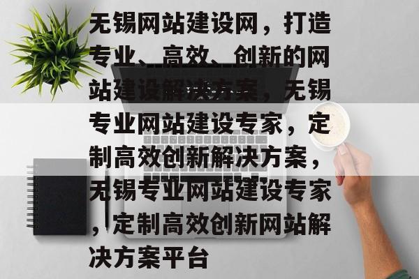 无锡网站建设网，打造专业、高效、创新的网站建设解决方案，无锡专业网站建设专家，定制高效创新解决方案，无锡专业网站建设专家，定制高效创新网站解决方案平台