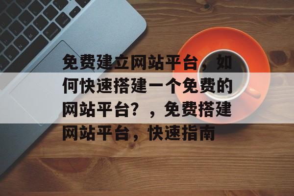 免费建立网站平台，如何快速搭建一个免费的网站平台？，免费搭建网站平台，快速指南