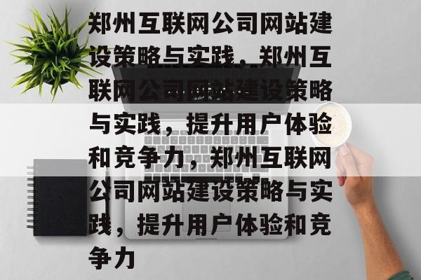 郑州互联网公司网站建设策略与实践，郑州互联网公司网站建设策略与实践，提升用户体验和竞争力，郑州互联网公司网站建设策略与实践，提升用户体验和竞争力