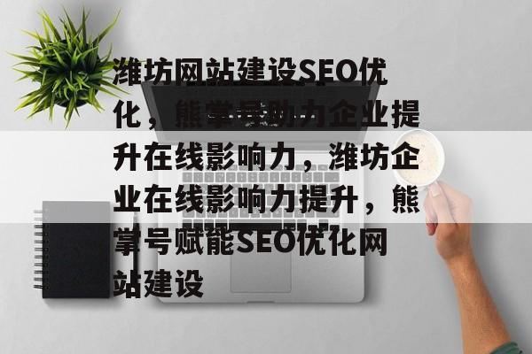 潍坊网站建设SEO优化，熊掌号助力企业提升在线影响力，潍坊企业在线影响力提升，熊掌号赋能SEO优化网站建设