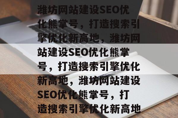 潍坊网站建设SEO优化熊掌号，打造搜索引擎优化新高地，潍坊网站建设SEO优化熊掌号，打造搜索引擎优化新高地，潍坊网站建设SEO优化熊掌号，打造搜索引擎优化新高地