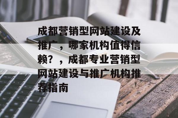 成都营销型网站建设及推广，哪家机构值得信赖？，成都专业营销型网站建设与推广机构推荐指南