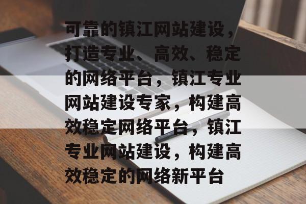 可靠的镇江网站建设，打造专业、高效、稳定的网络平台，镇江专业网站建设专家，构建高效稳定网络平台，镇江专业网站建设，构建高效稳定的网络新平台