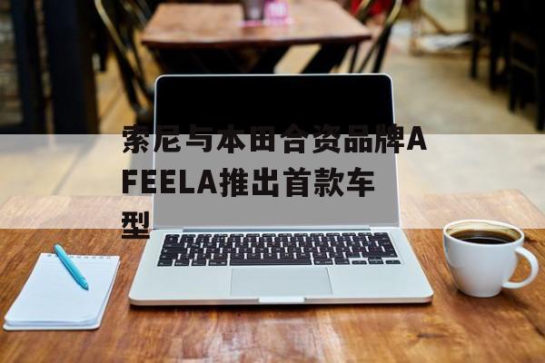 索尼与本田合资品牌AFEELA推出首款车型