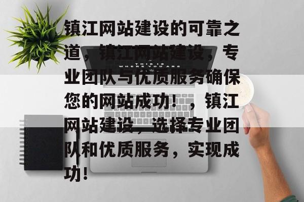 镇江网站建设的可靠之道，镇江网站建设，专业团队与优质服务确保您的网站成功！，镇江网站建设，选择专业团队和优质服务，实现成功！