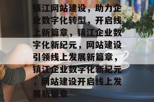 镇江网站建设，助力企业数字化转型，开启线上新篇章，镇江企业数字化新纪元，网站建设引领线上发展新篇章，镇江企业数字化新纪元，网站建设开启线上发展新篇章