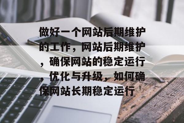 做好一个网站后期维护的工作，网站后期维护，确保网站的稳定运行，优化与升级，如何确保网站长期稳定运行