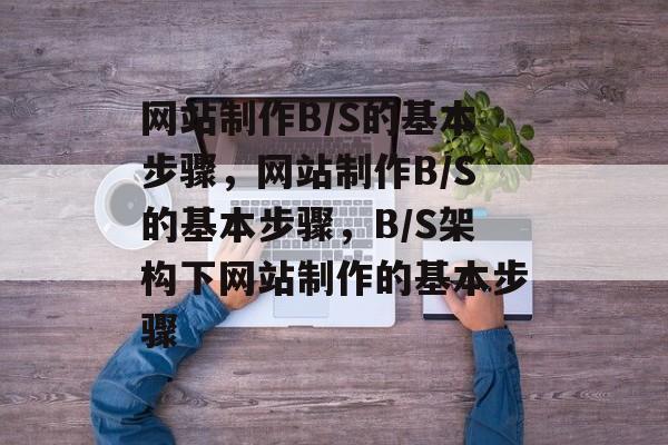 网站制作B/S的基本步骤，网站制作B/S的基本步骤，B/S架构下网站制作的基本步骤