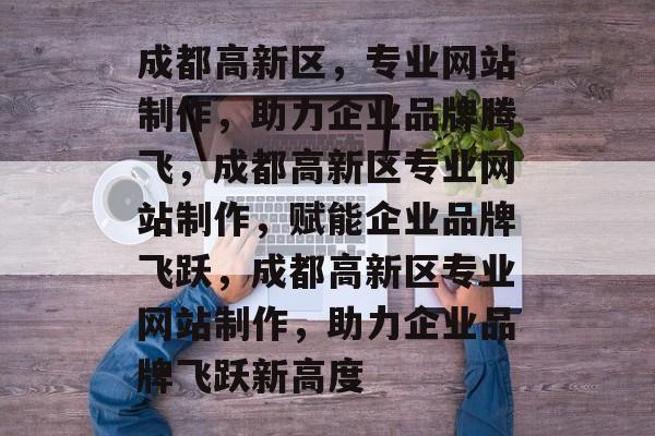 成都高新区，专业网站制作，助力企业品牌腾飞，成都高新区专业网站制作，赋能企业品牌飞跃，成都高新区专业网站制作，助力企业品牌飞跃新高度