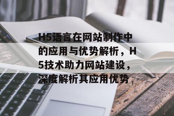 H5语言在网站制作中的应用与优势解析，H5技术助力网站建设，深度解析其应用优势