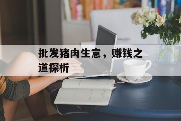 批发猪肉生意，赚钱之道探析