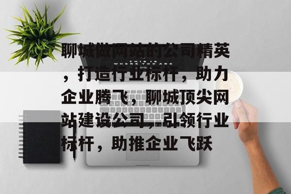 聊城做网站的公司精英，打造行业标杆，助力企业腾飞，聊城顶尖网站建设公司，引领行业标杆，助推企业飞跃