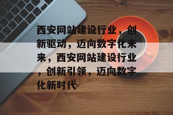 西安网站建设行业，创新驱动，迈向数字化未来，西安网站建设行业，创新引领，迈向数字化新时代