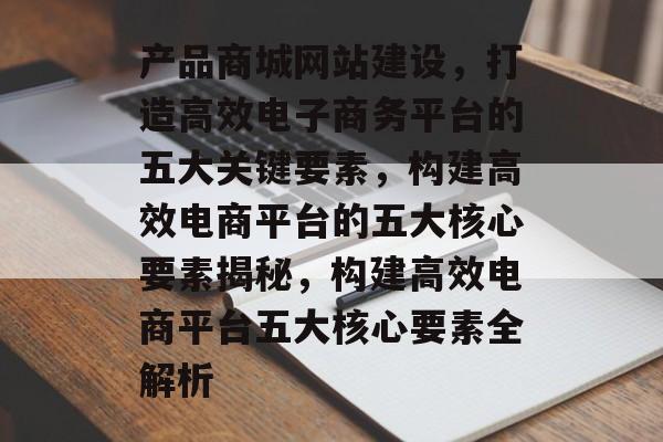 产品商城网站建设，打造高效电子商务平台的五大关键要素，构建高效电商平台的五大核心要素揭秘，构建高效电商平台五大核心要素全解析
