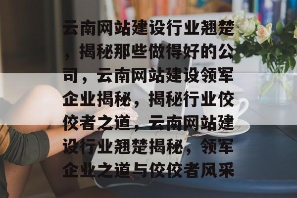 云南网站建设行业翘楚，揭秘那些做得好的公司，云南网站建设领军企业揭秘，揭秘行业佼佼者之道，云南网站建设行业翘楚揭秘，领军企业之道与佼佼者风采