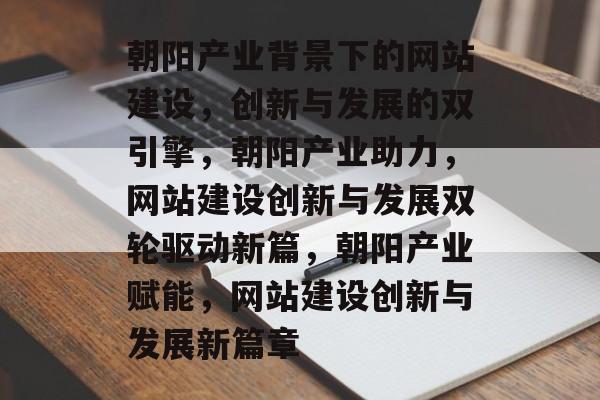 朝阳产业背景下的网站建设，创新与发展的双引擎，朝阳产业助力，网站建设创新与发展双轮驱动新篇，朝阳产业赋能，网站建设创新与发展新篇章