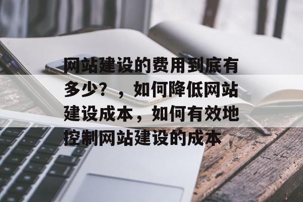 网站建设的费用到底有多少？，如何降低网站建设成本，如何有效地控制网站建设的成本