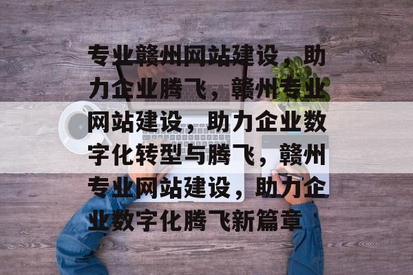 专业赣州网站建设，助力企业腾飞，赣州专业网站建设，助力企业数字化转型与腾飞，赣州专业网站建设，助力企业数字化腾飞新篇章