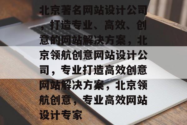 北京著名网站设计公司,打造专业、高效、创意的网站解决方案,北京领航创意网站设计公司,专业打造高效创意网站解决方案,北京领航创意,专业高效网站设计专家 北京著名网站设计公司,打造专业、高效、创意的网站解决方案,北京领航创意网站设计公司,专业打造高效创意网站解决方案,北京领航创意,专业高效网站设计专家