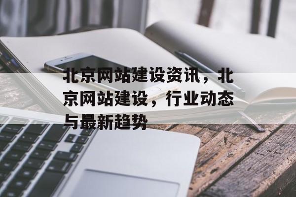 北京网站建设资讯，北京网站建设，行业动态与最新趋势