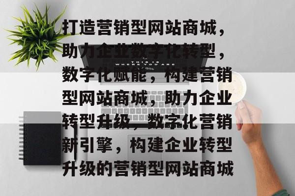 打造营销型网站商城，助力企业数字化转型，数字化赋能，构建营销型网站商城，助力企业转型升级，数字化营销新引擎，构建企业转型升级的营销型网站商城
