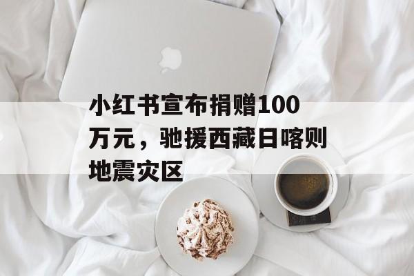 小红书宣布捐赠100万元，驰援西藏日喀则地震灾区