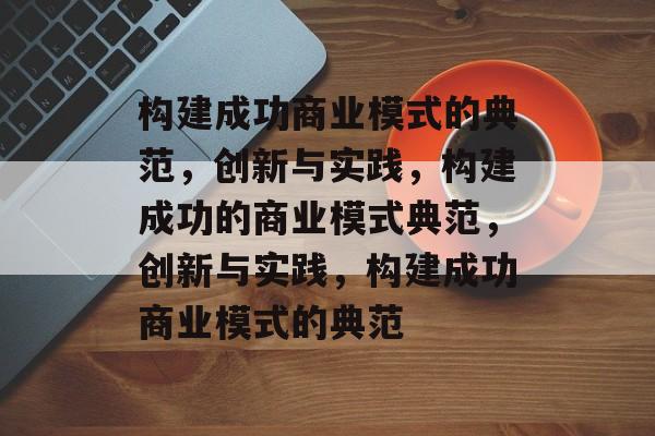 构建成功商业模式的典范，创新与实践，构建成功的商业模式典范，创新与实践，构建成功商业模式的典范