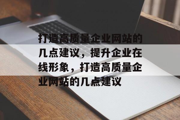 打造高质量企业网站的几点建议，提升企业在线形象，打造高质量企业网站的几点建议
