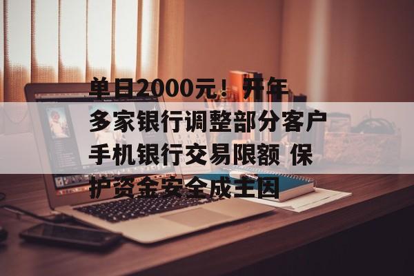单日2000元！开年多家银行调整部分客户手机银行交易限额 保护资金安全成主因