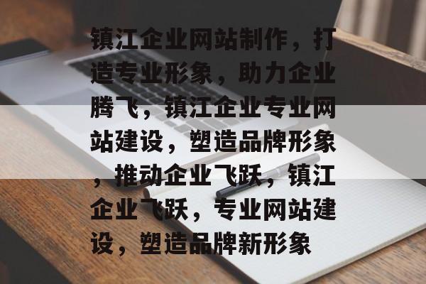 镇江企业网站制作，打造专业形象，助力企业腾飞，镇江企业专业网站建设，塑造品牌形象，推动企业飞跃，镇江企业飞跃，专业网站建设，塑造品牌新形象