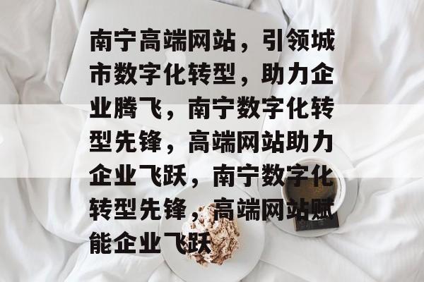 南宁高端网站，引领城市数字化转型，助力企业腾飞，南宁数字化转型先锋，高端网站助力企业飞跃，南宁数字化转型先锋，高端网站赋能企业飞跃