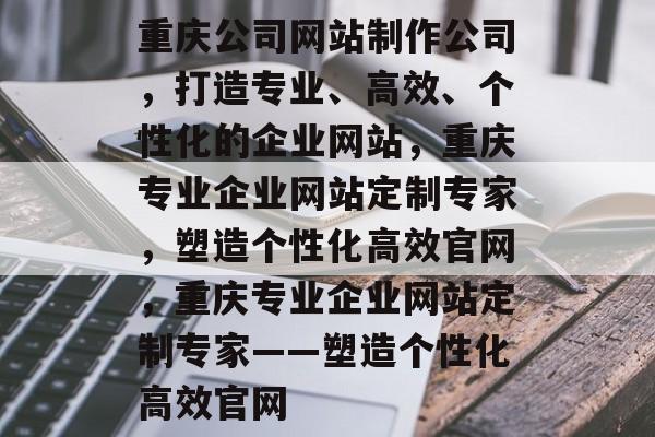 重庆公司网站制作公司，打造专业、高效、个性化的企业网站，重庆专业企业网站定制专家，塑造个性化高效官网，重庆专业企业网站定制专家——塑造个性化高效官网