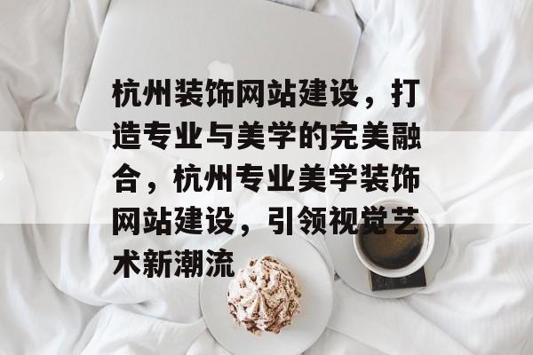 杭州装饰网站建设，打造专业与美学的完美融合，杭州专业美学装饰网站建设，引领视觉艺术新潮流