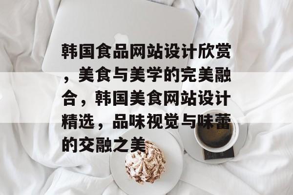 韩国食品网站设计欣赏，美食与美学的完美融合，韩国美食网站设计精选，品味视觉与味蕾的交融之美