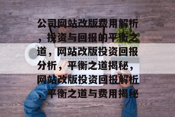 公司网站改版费用解析，投资与回报的平衡之道，网站改版投资回报分析，平衡之道揭秘，网站改版投资回报解析，平衡之道与费用揭秘