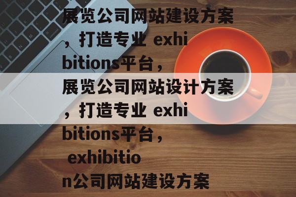 展览公司网站建设方案,打造专业 exhibitions平台,展览公司网站设计方案,打造专业 exhibitions平台, exhibition公司网站建设方案 展览公司网站建设方案,打造专业 exhibitions平台,展览公司网站设计方案,打造专业 exhibitions平台, exhibition公司网站建设方案