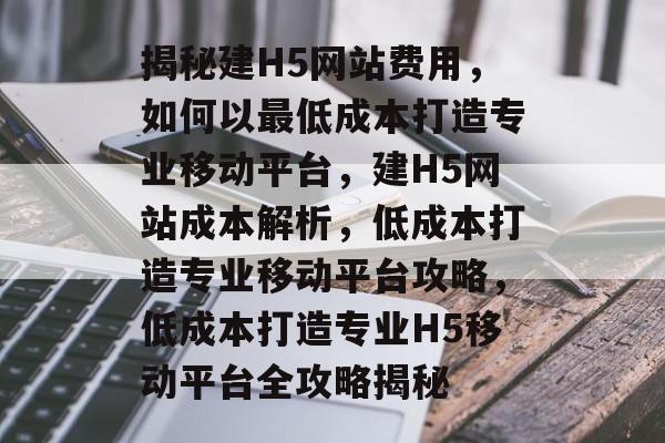 揭秘建H5网站费用，如何以最低成本打造专业移动平台，建H5网站成本解析，低成本打造专业移动平台攻略，低成本打造专业H5移动平台全攻略揭秘