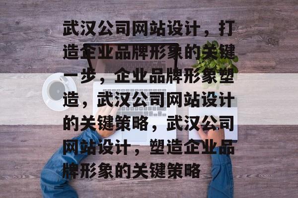 武汉公司网站设计，打造企业品牌形象的关键一步，企业品牌形象塑造，武汉公司网站设计的关键策略，武汉公司网站设计，塑造企业品牌形象的关键策略