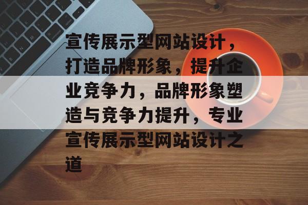 宣传展示型网站设计，打造品牌形象，提升企业竞争力，品牌形象塑造与竞争力提升，专业宣传展示型网站设计之道