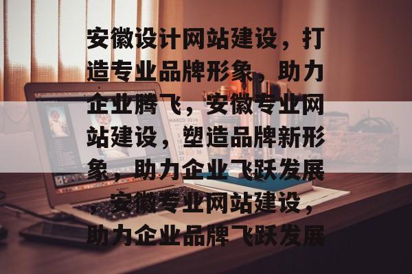 安徽设计网站建设，打造专业品牌形象，助力企业腾飞，安徽专业网站建设，塑造品牌新形象，助力企业飞跃发展，安徽专业网站建设，助力企业品牌飞跃发展