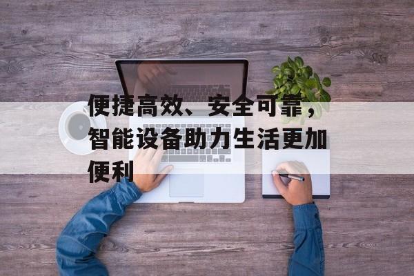 便捷高效、安全可靠，智能设备助力生活更加便利