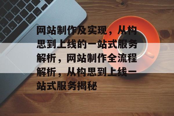 网站制作及实现，从构思到上线的一站式服务解析，网站制作全流程解析，从构思到上线一站式服务揭秘