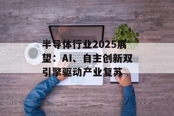 半导体行业2025展望：AI、自主创新双引擎驱动产业复苏