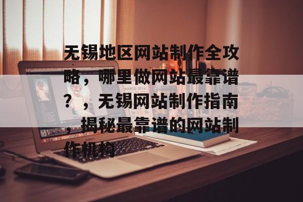无锡地区网站制作全攻略，哪里做网站最靠谱？，无锡网站制作指南，揭秘最靠谱的网站制作机构