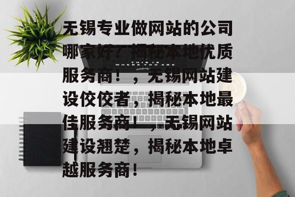 无锡专业做网站的公司哪家好？揭秘本地优质服务商！，无锡网站建设佼佼者，揭秘本地最佳服务商！，无锡网站建设翘楚，揭秘本地卓越服务商！