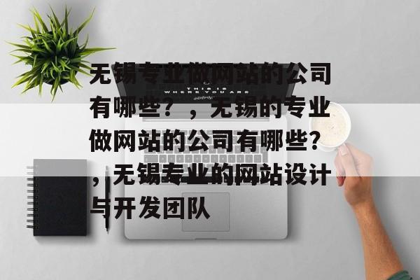 无锡专业做网站的公司有哪些？，无锡的专业做网站的公司有哪些？，无锡专业的网站设计与开发团队